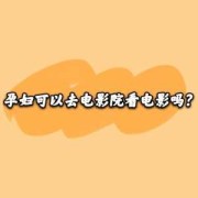 孕期能去电影院吗（孕期能去电影院吗有影响吗）