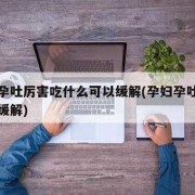 孕妇呕吐怎么办，吃什么食物可以帮助缓解呢,怀孕期间想吐怎么缓解一下