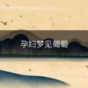 孕期梦见吃葡萄（孕期梦见吃葡萄是胎梦吗）