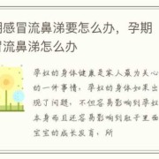 孕期流鼻涕怎么办（孕期流鼻涕怎么办）