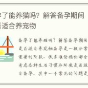备孕期能养猫吗（养猫招孩子吗）