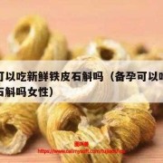 备孕期间能吃（医生备孕可以吃铁皮石斛吗）