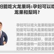 孕期禁吃的食物和水果（孕妇可以吃火龙果和梨吗）