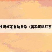 备孕期间能喝红茶吗?对怀孕有影响吗,备孕期间能喝红茶吗女性