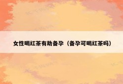 备孕期间能喝红茶吗?对怀孕有影响吗,备孕期间能喝红茶吗女性