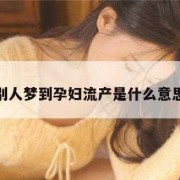 孕妇梦见孩子流产怎么回事,怀孕期间梦到自己流产是什么意思啊