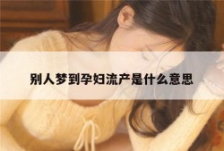 孕妇梦见孩子流产怎么回事,怀孕期间梦到自己流产是什么意思啊