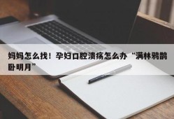 孕妇在孕期的时候可以贴口腔溃疡贴吗,孕期长溃疡怎么办小妙招
