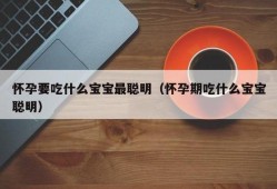 孕期吃什么孩子聪明（孕期吃什么孩子聪明）