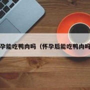 孕期可以吃鸭肉吗（怀孕初期可以吃鸭吗）