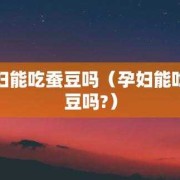 蚕豆孕妇可以吃吗，孕妇吃蚕豆对胎儿好吗,孕期吃蚕豆好吗