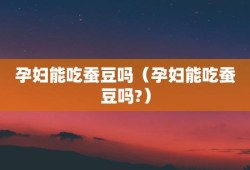 蚕豆孕妇可以吃吗，孕妇吃蚕豆对胎儿好吗,孕期吃蚕豆好吗