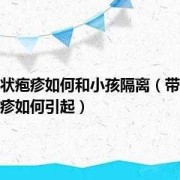 儿童病毒性疱疹传染吗？邻居孩子生病了，需要怎么避免传染的呢,孕妇得带状疱疹会传染给胎儿吗