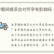 备孕期可以喝茶吗（男性备孕期间能喝茶吗？会不会有什么影响呢）