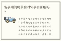 备孕期可以喝茶吗（男性备孕期间能喝茶吗？会不会有什么影响呢）