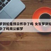 备孕期梦见蛇是胎梦吗（备孕期梦见蛇是胎梦吗）