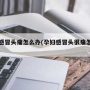 孕妇感冒了鼻塞头痛怎么办,孕期感冒头痛怎么缓解疼痛