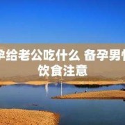 备孕期间男人吃什么好（备孕期间男人吃什么好一点）