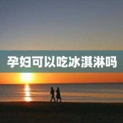怀孕期间可以吃冰淇淋吗（怀孕期间可以吃冰淇淋吗?）