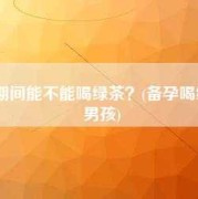 备孕期间能喝绿茶吗（备孕期间能喝绿茶吗）