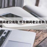 孕期出轨可以原谅吗（孕期出轨可以原谅吗?孩子都打掉了）