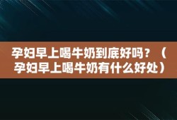 孕妇什么时间段喝牛奶最好？早上喝还是晚上喝好啊,孕期睡前喝牛奶好吗