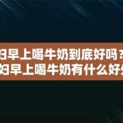 孕妇什么时间段喝牛奶最好？早上喝还是晚上喝好啊,孕期多喝牛奶的好处