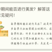 备孕期间可以染头发吗（备孕期间要注意什么）