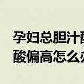 孕期甘胆酸偏高（孕妇甘胆酸高怎么办）