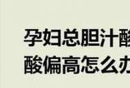 孕期甘胆酸偏高（孕妇甘胆酸高怎么办）
