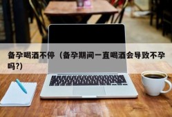 老公备孕期间喝酒了（男性备孕期间能喝啤酒吗）