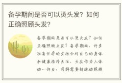 怀孕期间可以做头发吗（怀孕可以烫头发吗）