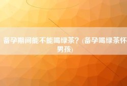 备孕期间可以喝绿茶吗（备孕期间可以喝绿茶吗女性）