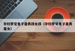 孕期梦见兔子（孕期梦见兔子是男是女）