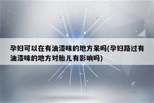 孕妇闻油漆味对胎儿有影响吗(孕妇闻油漆味对胎儿有影响吗) 第1张 孕妇闻油漆味对胎儿有影响吗(孕妇闻油漆味对胎儿有影响吗) 第1张