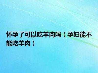 怀孕期能吃羊肉吗(早孕可以吃羊肉吗) 第1张 怀孕期能吃羊肉吗(早孕可以吃羊肉吗) 第1张