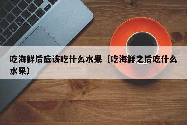 吃完海鲜吃什么水果好?备孕期可以吃海鲜吗,备孕期间能吃海鲜吗女性 第1张 吃完海鲜吃什么水果好?备孕期可以吃海鲜吗,备孕期间能吃海鲜吗女性 第1张