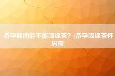 备孕期间可以喝绿茶吗(备孕期间可以喝绿茶吗女性) 第1张 备孕期间可以喝绿茶吗(备孕期间可以喝绿茶吗女性) 第1张