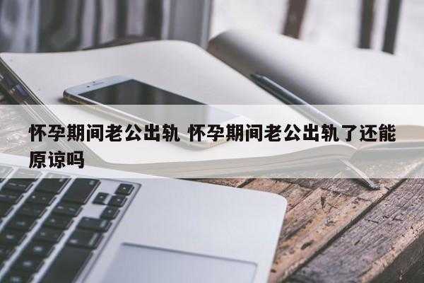 孕期出轨可以原谅吗(孕期出轨可以原谅吗?孩子都打掉了) 第2张 孕期出轨可以原谅吗(孕期出轨可以原谅吗?孩子都打掉了) 第2张