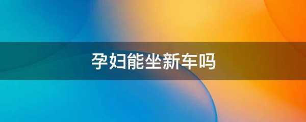孕期开新车(孕妇能坐新车吗孕妇可以坐新车吗) 第1张 孕期开新车(孕妇能坐新车吗孕妇可以坐新车吗) 第1张