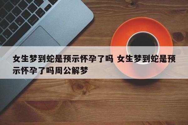 备孕期梦见蛇是胎梦吗（备孕期梦见蛇是胎梦吗）  第2张