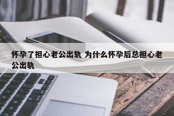 怀孕期间担心老公出轨(怀孕期间担心老公出轨怎么办) 第1张 怀孕期间担心老公出轨(怀孕期间担心老公出轨怎么办) 第1张