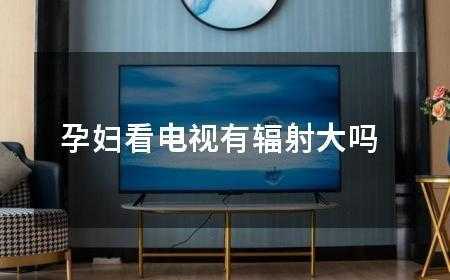 怀孕能买电视吗,怀孕期间能看电视吗有辐射吗 第1张 怀孕能买电视吗,怀孕期间能看电视吗有辐射吗 第1张