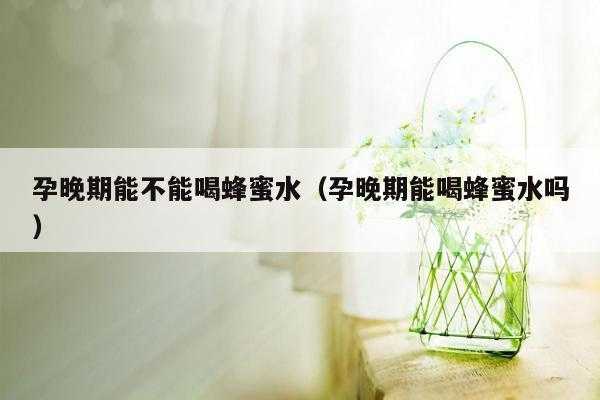 孕期每天喝多少水(怀孕天天喝蜂蜜水好吗?喝蜂蜜水对孕妇好吗) 第2张 孕期每天喝多少水(怀孕天天喝蜂蜜水好吗?喝蜂蜜水对孕妇好吗) 第2张